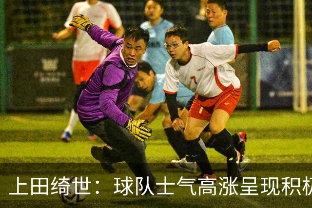 上田绮世：球队士气高涨呈现积极氛围，能以良好的状态迎接首战