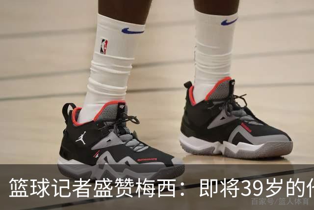 篮球记者盛赞梅西：即将39岁的他依旧无与伦比 梅西之后再无梅西