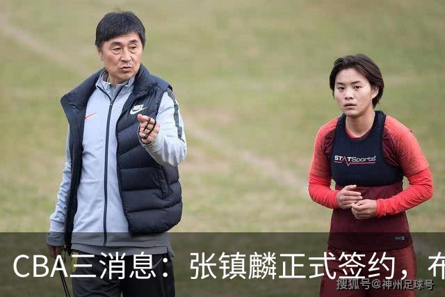 CBA三消息：张镇麟正式签约，布朗和广厦有矛盾，中国男篮增劲敌